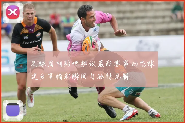 足球周刊贴吧热议最新赛事动态球迷分享精彩瞬间与独特见解