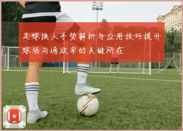 足球换人手势解析与应用技巧提升球场沟通效率的关键所在