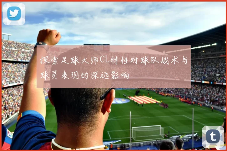探索足球大师CL特性对球队战术与球员表现的深远影响