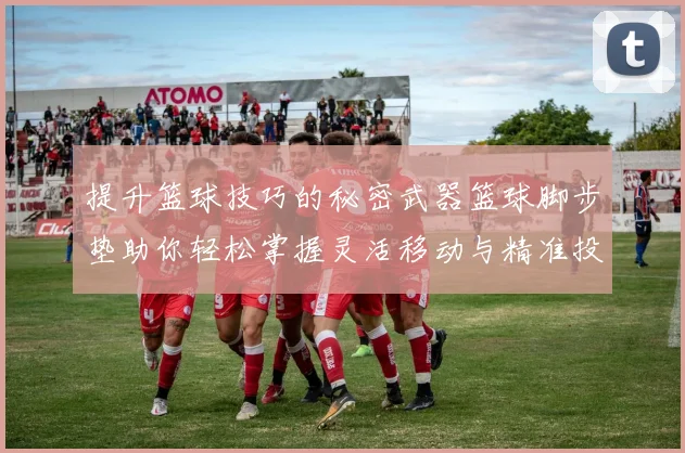 提升篮球技巧的秘密武器篮球脚步垫助你轻松掌握灵活移动与精准投篮