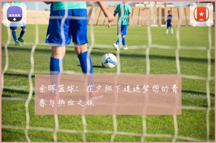 余晖篮球：在夕阳下追逐梦想的青春与热血之旅