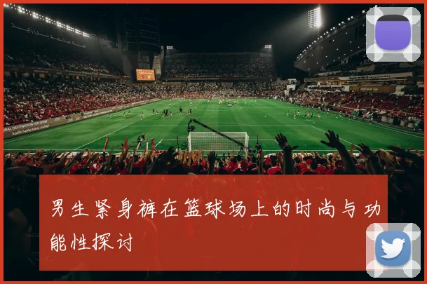 男生紧身裤在篮球场上的时尚与功能性探讨