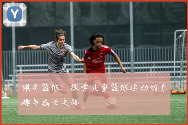 佩奇篮球：探索儿童篮球运动的乐趣与成长之路