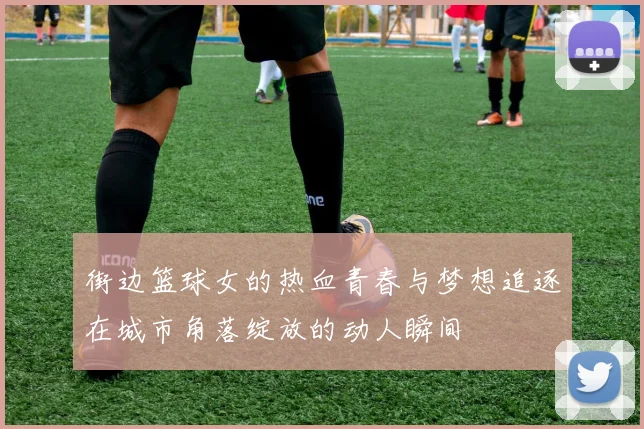 街边篮球女的热血青春与梦想追逐在城市角落绽放的动人瞬间