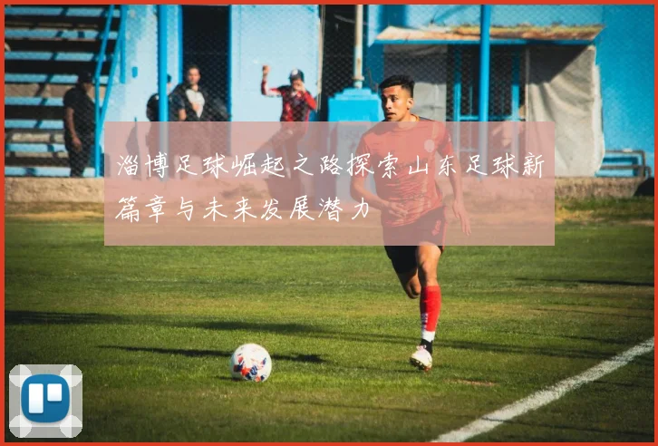 淄博足球崛起之路探索山东足球新篇章与未来发展潜力