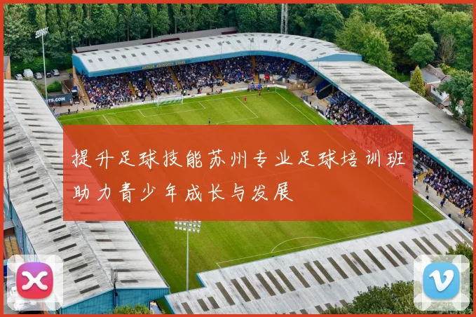 提升足球技能苏州专业足球培训班助力青少年成长与发展