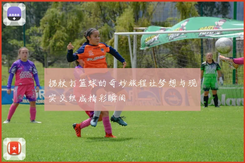 拐杖打篮球的奇妙旅程让梦想与现实交织成精彩瞬间