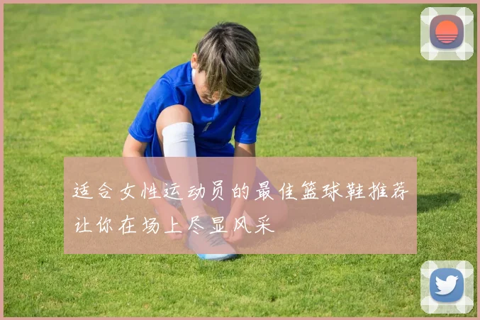 适合女性运动员的最佳篮球鞋推荐让你在场上尽显风采