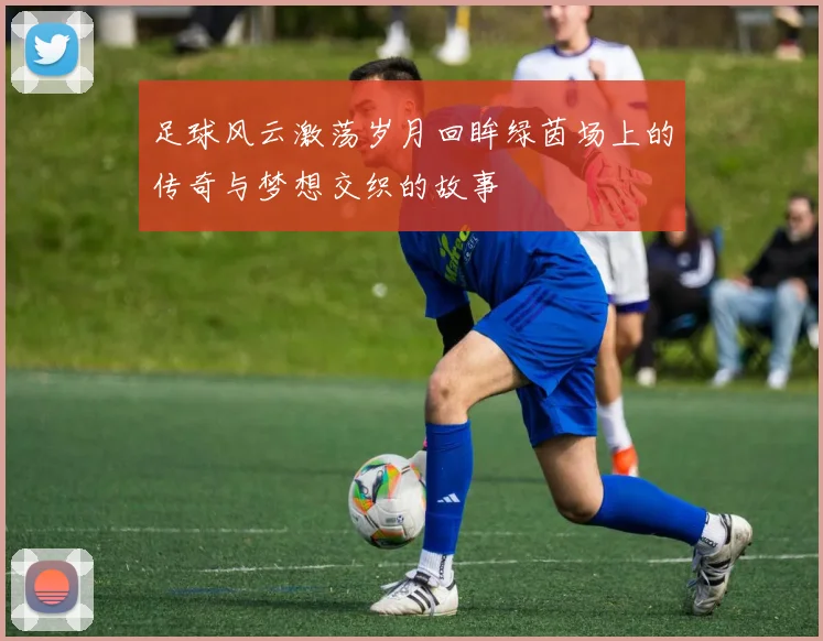 足球风云激荡岁月回眸绿茵场上的传奇与梦想交织的故事