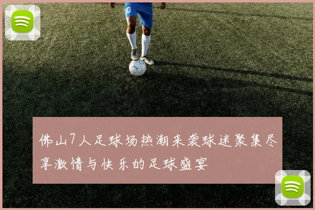 佛山7人足球场热潮来袭球迷聚集尽享激情与快乐的足球盛宴