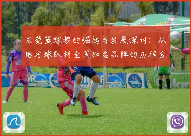 东莞篮球黎的崛起与发展探讨：从地方球队到全国知名品牌的历程分析