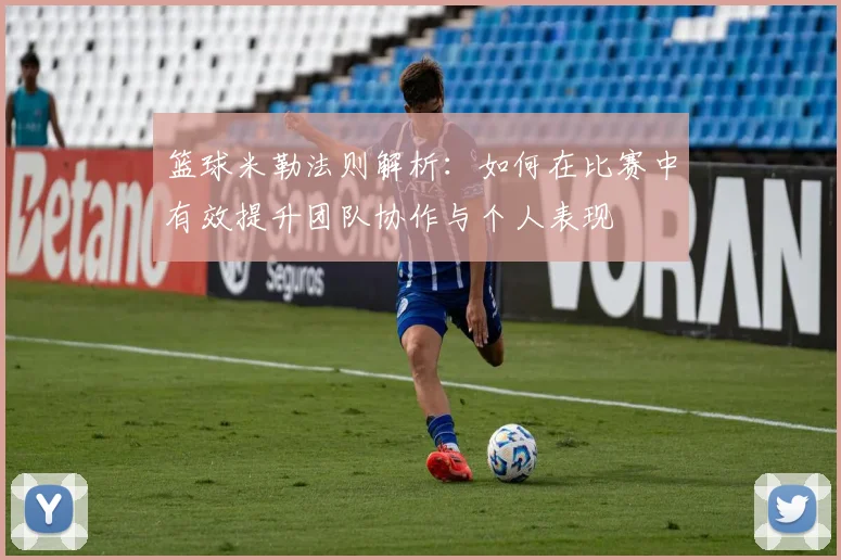篮球米勒法则解析：如何在比赛中有效提升团队协作与个人表现
