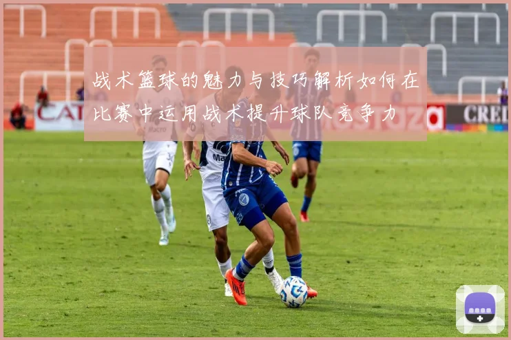 战术篮球的魅力与技巧解析如何在比赛中运用战术提升球队竞争力